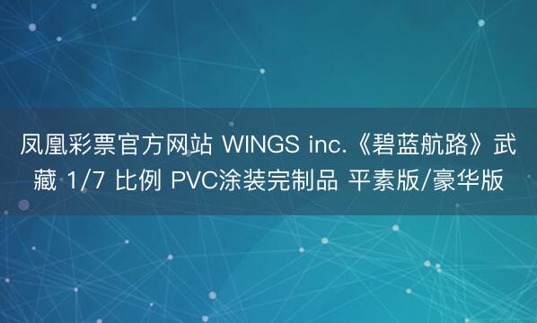 凤凰彩票官方网站 WINGS inc.《碧蓝航路》武藏 1/7 比例 PVC涂装完制品 平素版/豪华版