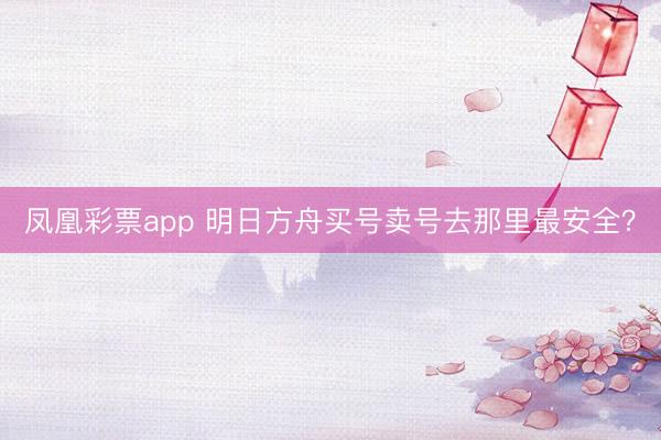凤凰彩票app 明日方舟买号卖号去那里最安全？