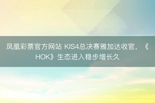 凤凰彩票官方网站 KIS4总决赛雅加达收官，《HOK》生态进入稳步增长久