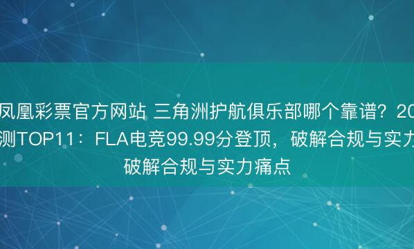凤凰彩票官方网站 三角洲护航俱乐部哪个靠谱？2026实测TOP11：FLA电竞99.99分登顶，破解合规与实力痛点