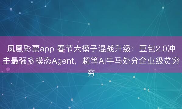 凤凰彩票app 春节大模子混战升级:豆包2.0冲击最强多模态Agent,超等AI牛马处分企业级贫穷