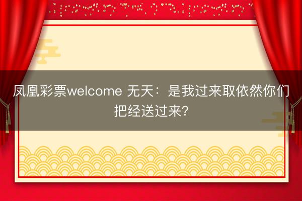 凤凰彩票welcome 无天：是我过来取依然你们把经送过来？