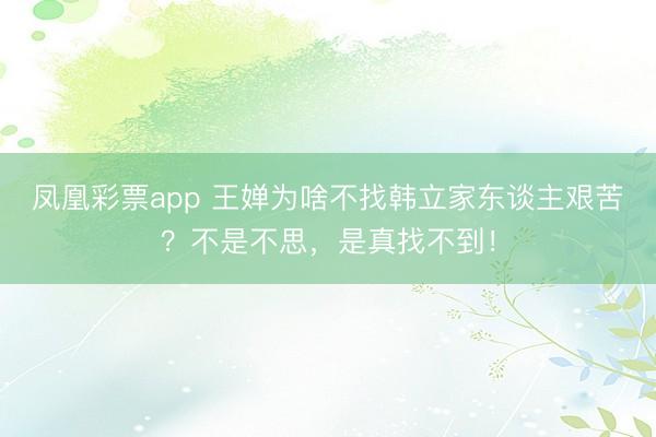 凤凰彩票app 王婵为啥不找韩立家东谈主艰苦？不是不思，是真找不到！
