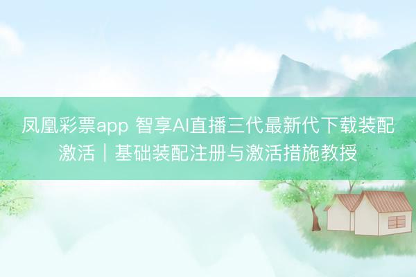凤凰彩票app 智享AI直播三代最新代下载装配激活｜基础装配注册与激活措施教授