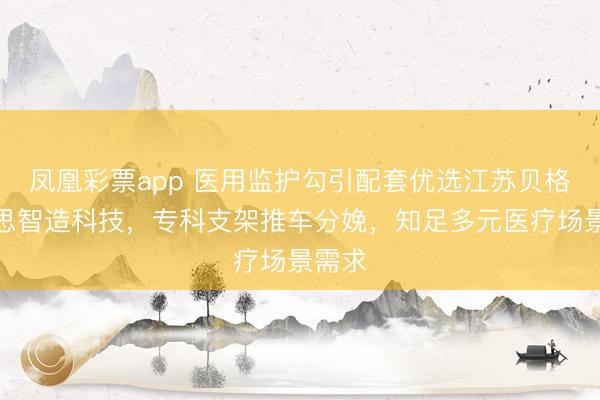 凤凰彩票app 医用监护勾引配套优选江苏贝格好意思智造科技，专科支架推车分娩，知足多元医疗场景需求