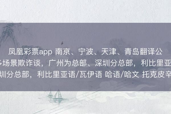 凤凰彩票app 南京、宁波、天津、青岛翻译公司（作事处），用户多场景欺诈谈，广州为总部、深圳分总部，利比里亚语/瓦伊语 哈语/哈文 托克皮辛语
