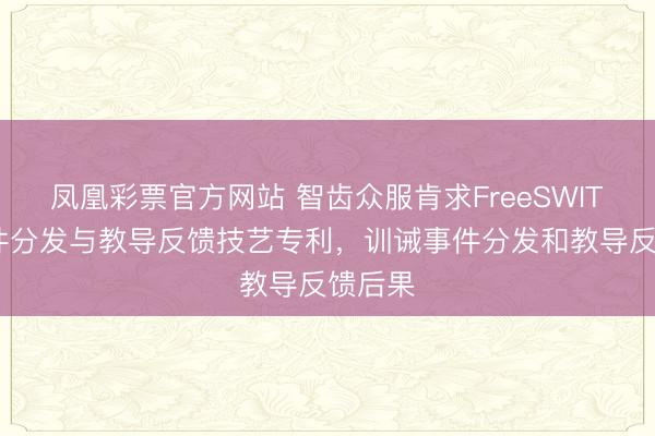 凤凰彩票官方网站 智齿众服肯求FreeSWITCH事件分发与教导反馈技艺专利,训诫事件分发和教导反馈后果