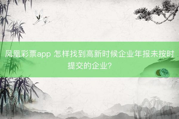 凤凰彩票app 怎样找到高新时候企业年报未按时提交的企业?
