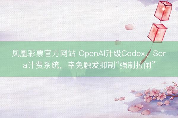 凤凰彩票官方网站 OpenAI升级Codex、Sora计费系统,幸免触发抑制“强制拉闸”