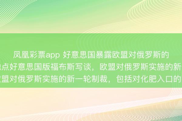 凤凰彩票app 好意思国暴露欧盟对俄罗斯的制裁可能加重乌克兰地点好意思国版福布斯写谈,欧盟对俄罗斯实施的新一轮制裁,包括对化肥入口的实现