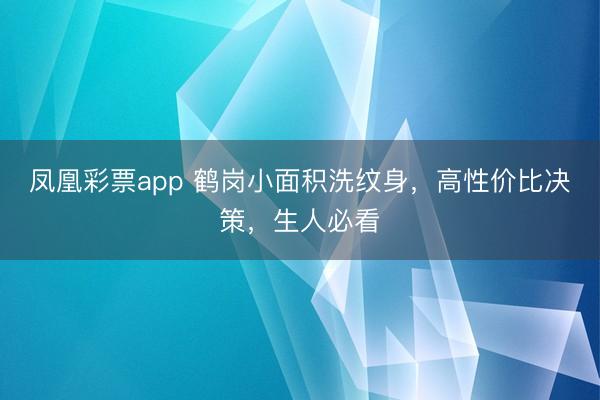 凤凰彩票app 鹤岗小面积洗纹身，高性价比决策，生人必看