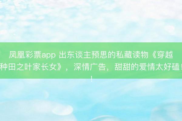 凤凰彩票app 出东谈主预思的私藏读物《穿越种田之叶家长女》，深情广告，甜甜的爱情太好磕！