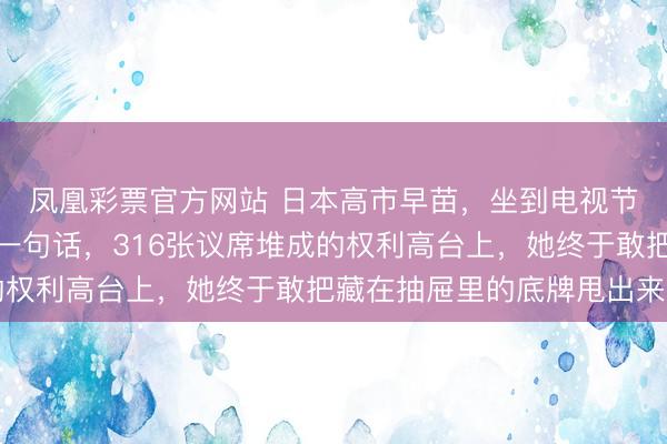 凤凰彩票官方网站 日本高市早苗，坐到电视节目镜头前，径直撂下一句话，316张议席堆成的权利高台上，她终于敢把藏在抽屉里的底牌甩出来了