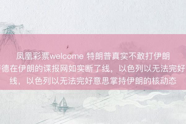 凤凰彩票welcome 特朗普真实不敢打伊朗，解说了三件事：摩萨德在伊朗的谍报网如实断了线，以色列以无法完好意思掌持伊朗的核动态