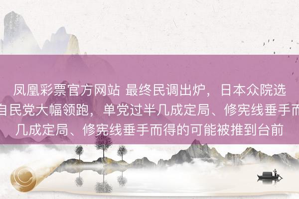 凤凰彩票官方网站 最终民调出炉，日本众院选举前夕高市早苗指挥自民党大幅领跑，单党过半几成定局、修宪线垂手而得的可能被推到台前