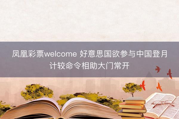 凤凰彩票welcome 好意思国欲参与中国登月计较命令相助大门常开