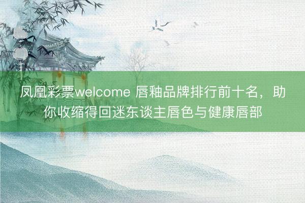 凤凰彩票welcome 唇釉品牌排行前十名，助你收缩得回迷东谈主唇色与健康唇部