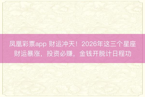 凤凰彩票app 财运冲天！2026年这三个星座财运暴涨，投资必赚，金钱开脱计日程功