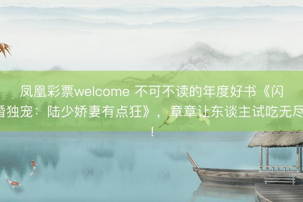 凤凰彩票welcome 不可不读的年度好书《闪婚独宠：陆少娇妻有点狂》，章章让东谈主试吃无尽！