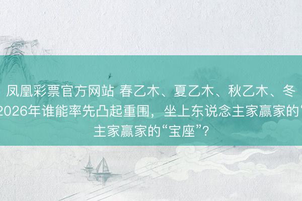 凤凰彩票官方网站 春乙木、夏乙木、秋乙木、冬乙木，2026年谁能率先凸起重围，坐上东说念主家赢家的“宝座”？