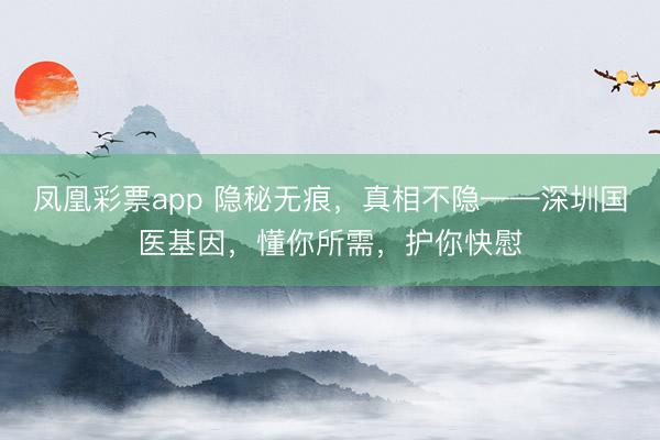 凤凰彩票app 隐秘无痕，真相不隐——深圳国医基因，懂你所需，护你快慰