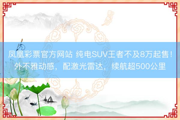 凤凰彩票官方网站 纯电SUV王者不及8万起售！外不雅动感，配激光雷达，续航超500公里