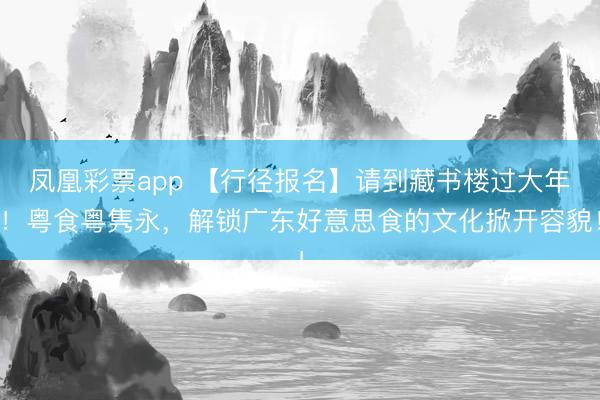 凤凰彩票app 【行径报名】请到藏书楼过大年！粤食粤隽永，解锁广东好意思食的文化掀开容貌！