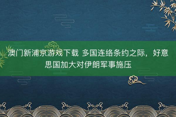 澳门新浦京游戏下载 多国连络条约之际，好意思国加大对伊朗军事施压