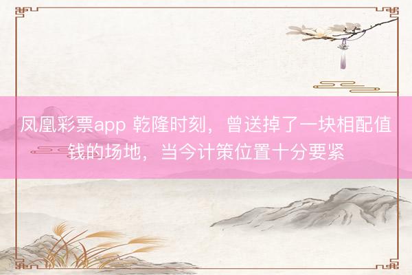 凤凰彩票app 乾隆时刻，曾送掉了一块相配值钱的场地，当今计策位置十分要紧
