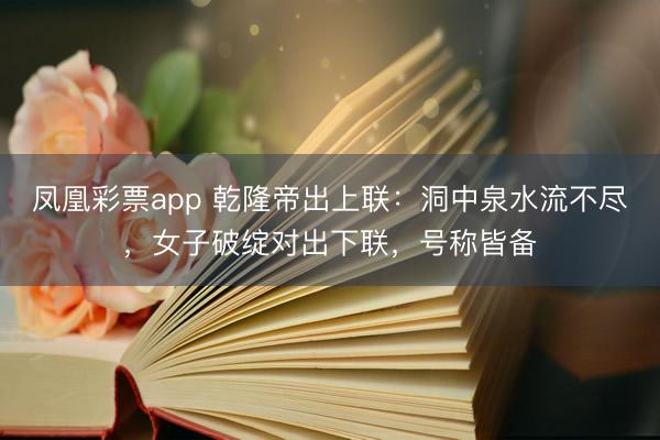 凤凰彩票app 乾隆帝出上联：洞中泉水流不尽，女子破绽对出下联，号称皆备