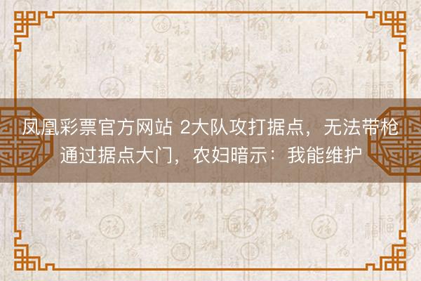 凤凰彩票官方网站 2大队攻打据点，无法带枪通过据点大门，农妇暗示：我能维护
