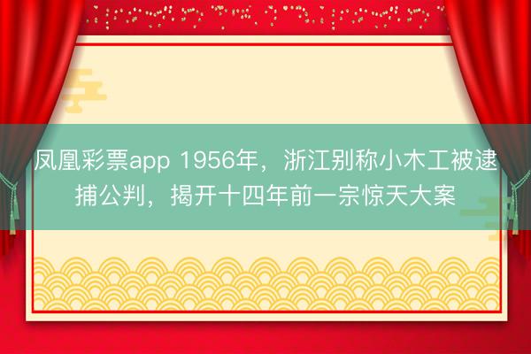 凤凰彩票app 1956年,浙江别称小木工被逮捕公判,揭开十四年前一宗惊天大案