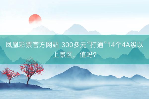 凤凰彩票官方网站 300多元“打通”14个4A级以上景区，值吗?