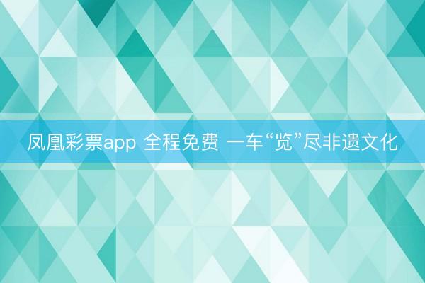 凤凰彩票app 全程免费 一车“览”尽非遗文化