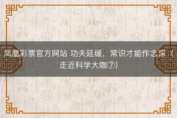 凤凰彩票官方网站 功夫延缓，常识才能作念深（走近科学大咖⑦）