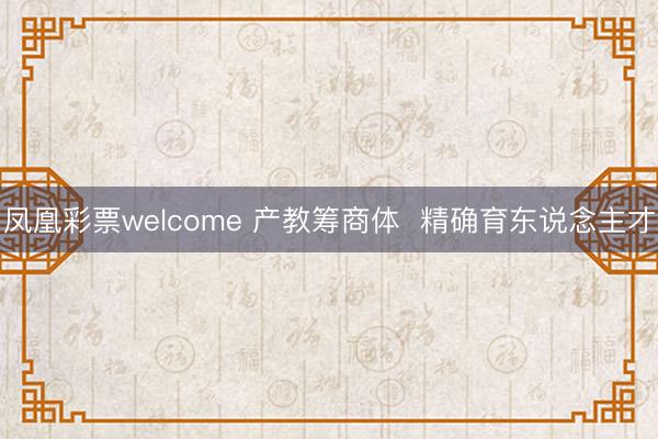 凤凰彩票welcome 产教筹商体  精确育东说念主才