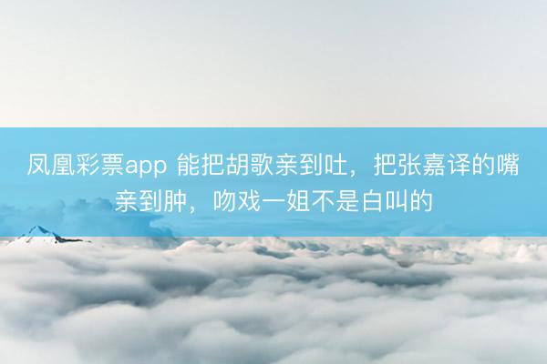 凤凰彩票app 能把胡歌亲到吐，把张嘉译的嘴亲到肿，吻戏一姐不是白叫的
