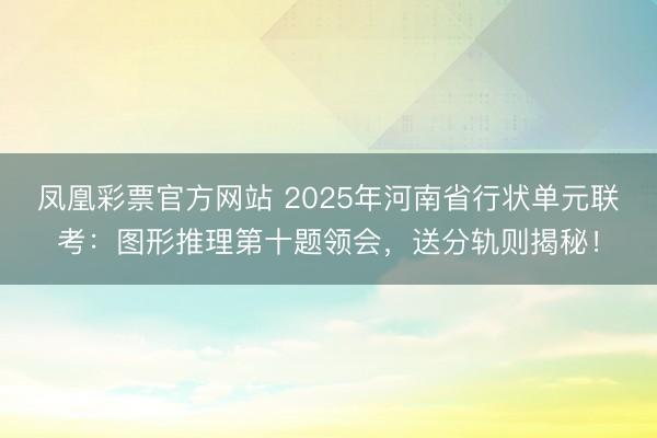 凤凰彩票官方网站 2025年河南省行状单元联考：图形推理第十题领会，送分轨则揭秘！