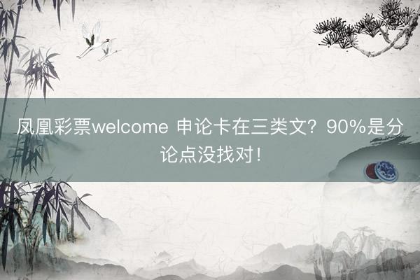 凤凰彩票welcome 申论卡在三类文？90%是分论点没找对！