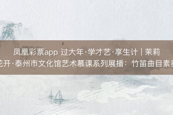 凤凰彩票app 过大年·学才艺·享生计 | 茉莉花开·泰州市文化馆艺术慕课系列展播:竹笛曲目素养