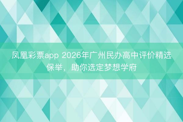 凤凰彩票app 2026年广州民办高中评价精选保举，助你选定梦想学府
