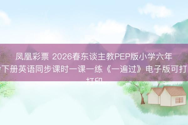 凤凰彩票 2026春东谈主教PEP版小学六年龄下册英语同步课时一课一练《一遍过》电子版可打印