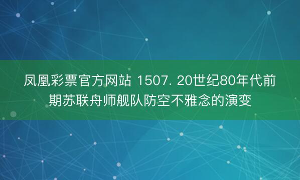 凤凰彩票官方网站 1507. 20世纪80年代前期苏联舟师舰队防空不雅念的演变