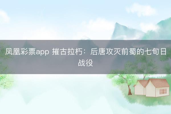 凤凰彩票app 摧古拉朽：后唐攻灭前蜀的七旬日战役