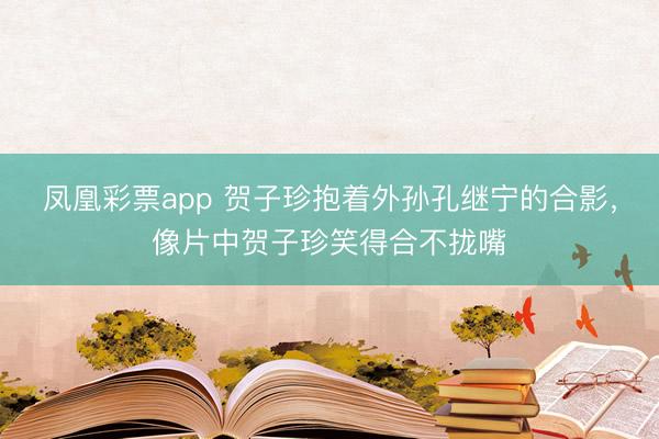 凤凰彩票app 贺子珍抱着外孙孔继宁的合影，像片中贺子珍笑得合不拢嘴