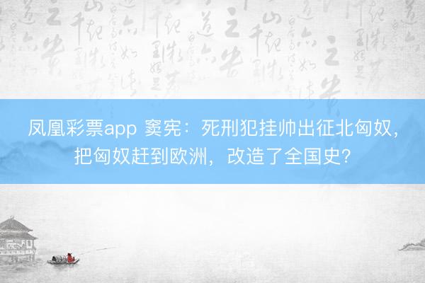 凤凰彩票app 窦宪:死刑犯挂帅出征北匈奴,把匈奴赶到欧洲,改造了全国史?