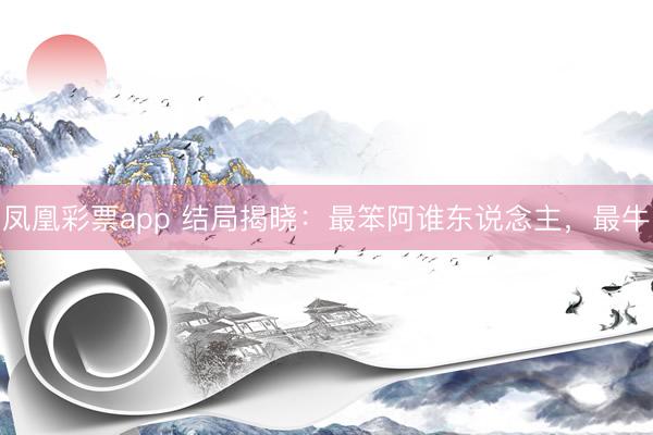 凤凰彩票app 结局揭晓:最笨阿谁东说念主,最牛