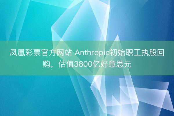 凤凰彩票官方网站 Anthropic初始职工执股回购，估值3800亿好意思元
