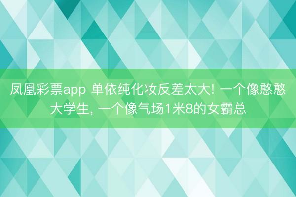 凤凰彩票app 单依纯化妆反差太大! 一个像憨憨大学生， 一个像气场1米8的女霸总