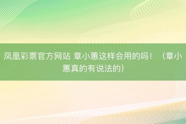 凤凰彩票官方网站 章小蕙这样会用的吗！（章小蕙真的有说法的）